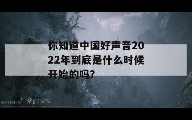 你知道中国好声音2022年到底是什么时候开始的吗？