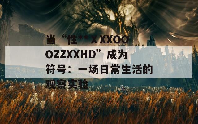 当“性**ⅩXXOOOZZXXHD”成为符号：一场日常生活的观察实验