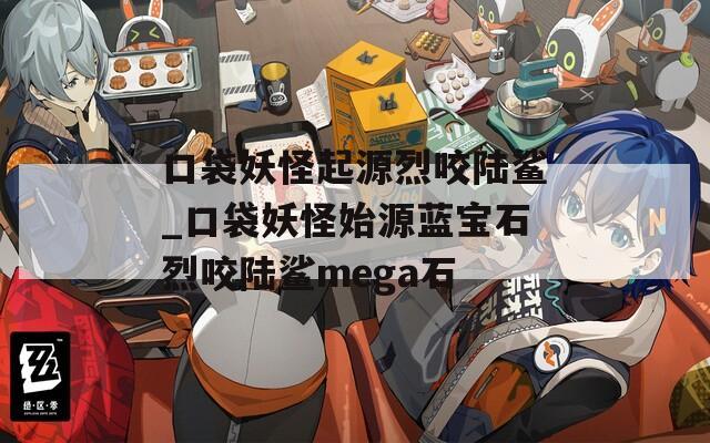 口袋妖怪起源烈咬陆鲨_口袋妖怪始源蓝宝石烈咬陆鲨mega石