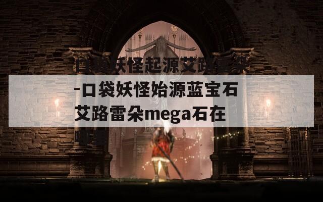 口袋妖怪起源艾路雷朵-口袋妖怪始源蓝宝石艾路雷朵mega石在哪里