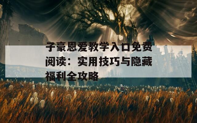 子豪恩爱教学入口免费阅读：实用技巧与隐藏福利全攻略