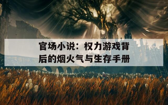 官场小说：权力游戏背后的烟火气与生存手册