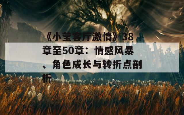 《小莹客厅激情》38章至50章：情感风暴、角色成长与转折点剖析