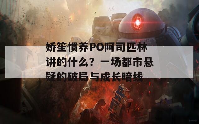 娇笙惯养PO阿司匹林讲的什么？一场都市悬疑的破局与成长暗线