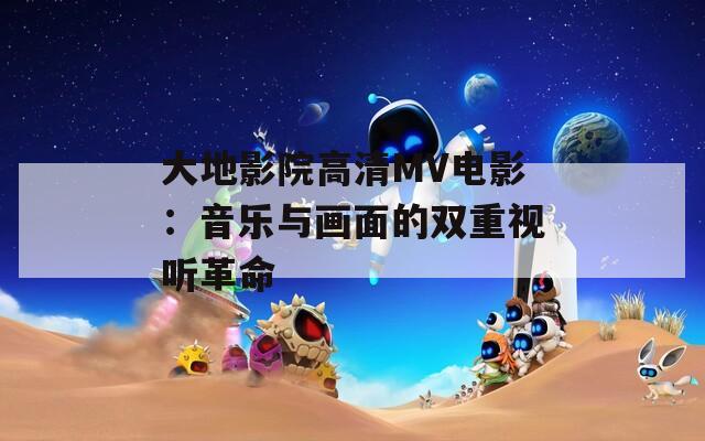 大地影院高清MV电影：音乐与画面的双重视听革命