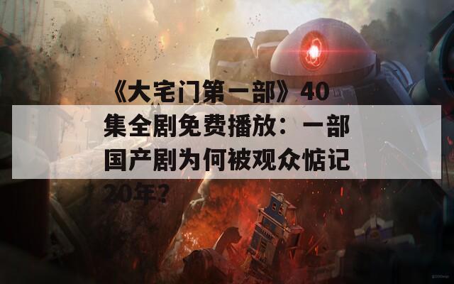 《大宅门第一部》40集全剧免费播放：一部国产剧为何被观众惦记20年？