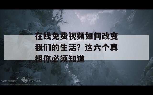 在线免费视频如何改变我们的生活？这六个真相你必须知道