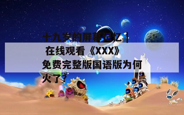 十九岁的屏幕记忆 | 在线观看《XXX》免费完整版国语版为何火了？