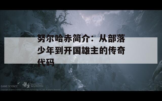 努尔哈赤简介：从部落少年到开国雄主的传奇代码