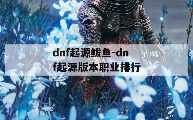 dnf起源鲅鱼-dnf起源版本职业排行