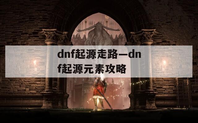 dnf起源走路—dnf起源元素攻略