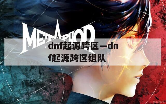 dnf起源跨区—dnf起源跨区组队