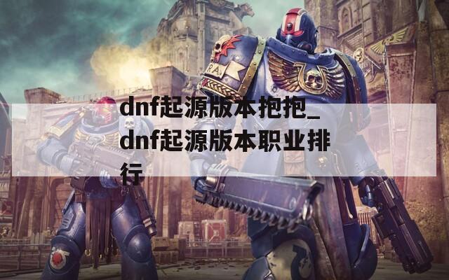 dnf起源版本抱抱_dnf起源版本职业排行