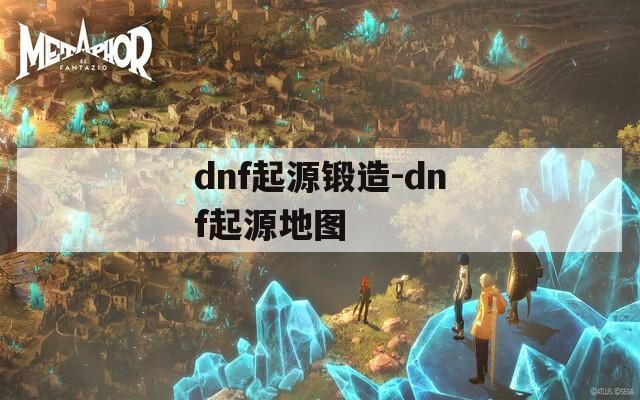 dnf起源锻造-dnf起源地图