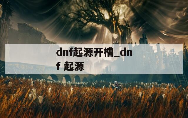 dnf起源开槽_dnf 起源