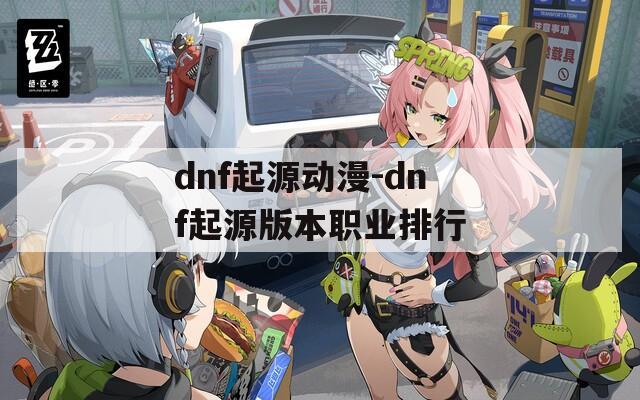 dnf起源动漫-dnf起源版本职业排行