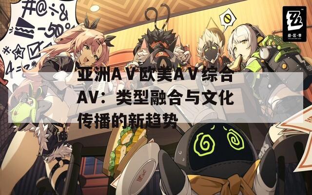 亚洲AⅤ欧美AⅤ综合AV：类型融合与文化传播的新趋势