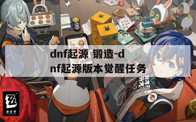 dnf起源 锻造-dnf起源版本觉醒任务