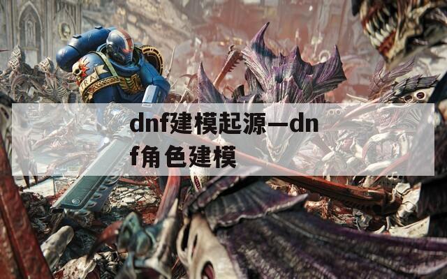 dnf建模起源—dnf角色建模