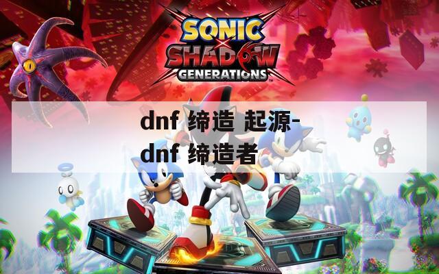 dnf 缔造 起源-dnf 缔造者