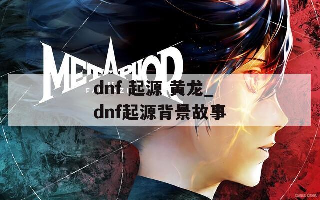 dnf 起源 黄龙_dnf起源背景故事