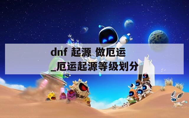 dnf 起源 做厄运_厄运起源等级划分