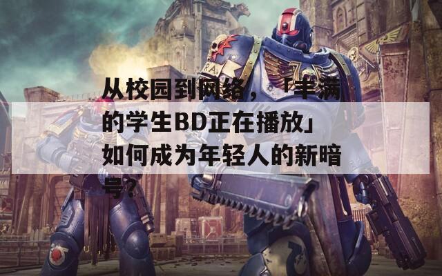 从校园到网络，「丰满的学生BD正在播放」如何成为年轻人的新暗号？