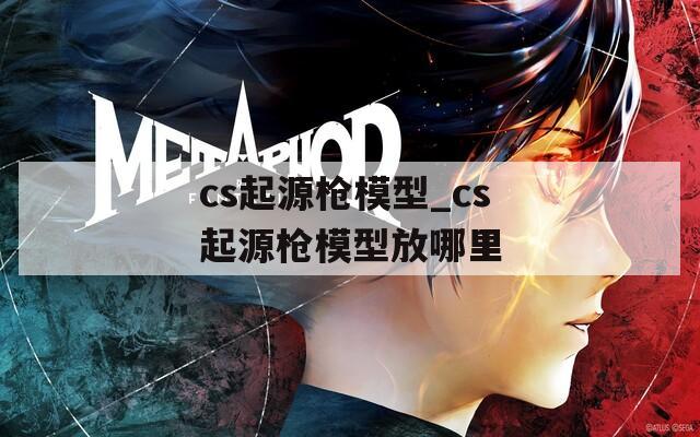 cs起源枪模型_cs起源枪模型放哪里