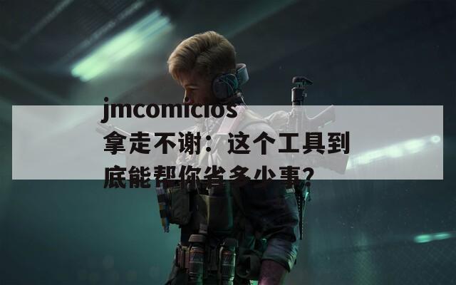 jmcomicios拿走不谢：这个工具到底能帮你省多少事？