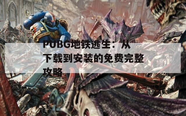 PUBG地铁逃生：从下载到安装的免费完整攻略