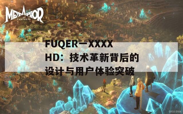 FUQER一XXXXHD：技术革新背后的设计与用户体验突破