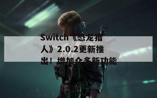 Switch《恐龙猎人》2.0.2更新推出！增加众多新功能