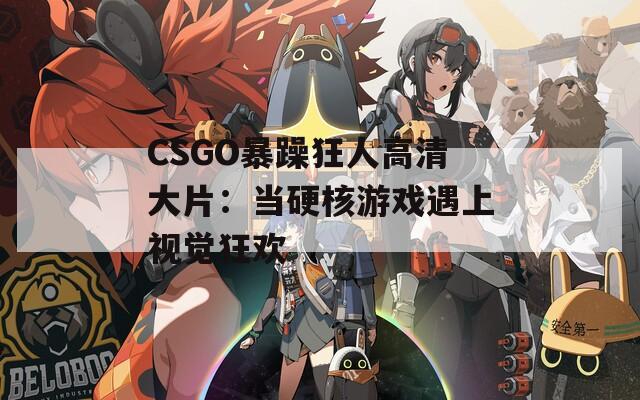 CSGO暴躁狂人高清大片：当硬核游戏遇上视觉狂欢