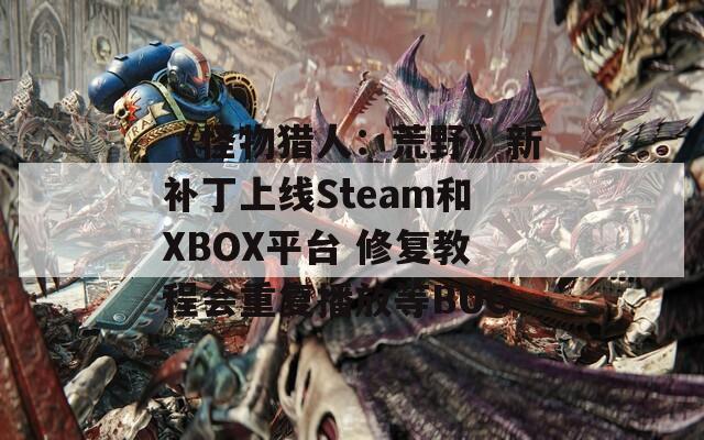 《怪物猎人：荒野》新补丁上线Steam和XBOX平台 修复教程会重复播放等BUG