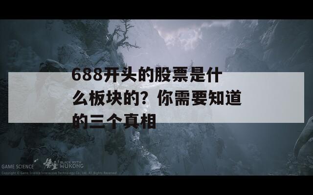 688开头的股票是什么板块的？你需要知道的三个真相