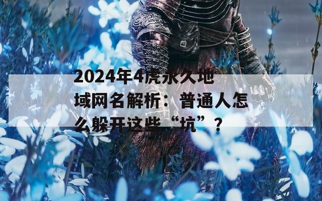 2024年4虎永久地域网名解析：普通人怎么躲开这些“坑”？