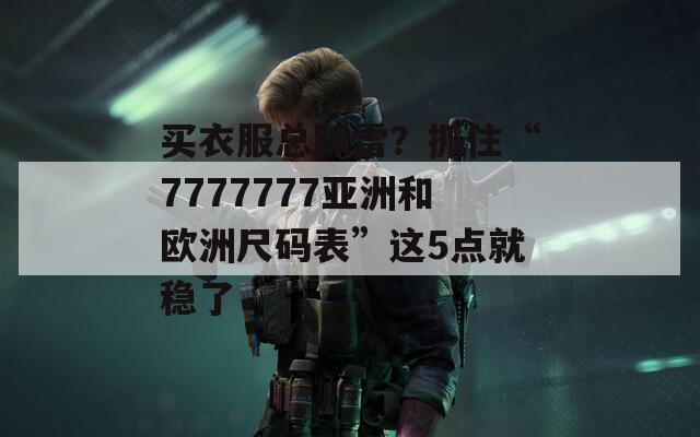 买衣服总踩雷？抓住“7777777亚洲和欧洲尺码表”这5点就稳了