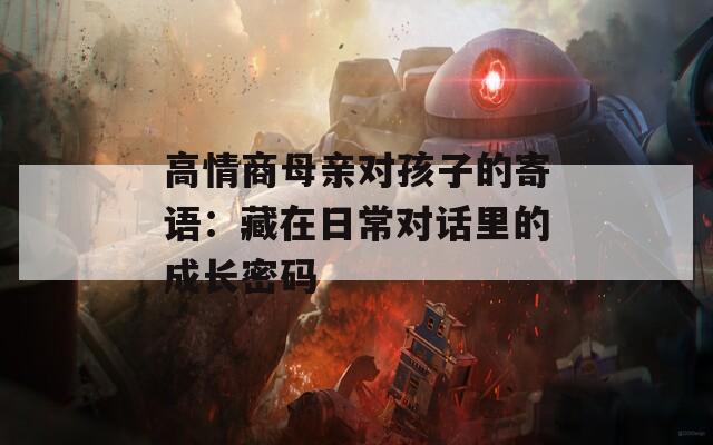 高情商母亲对孩子的寄语：藏在日常对话里的成长密码