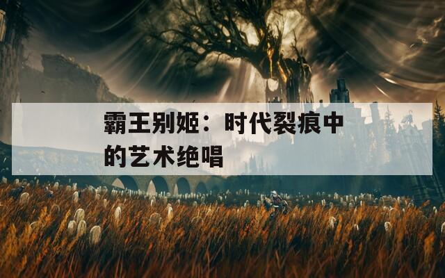 霸王别姬：时代裂痕中的艺术绝唱