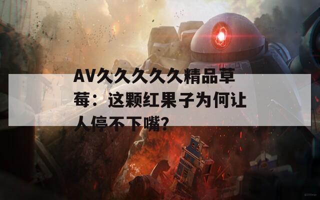 AV久久久久久精品草莓：这颗红果子为何让人停不下嘴？