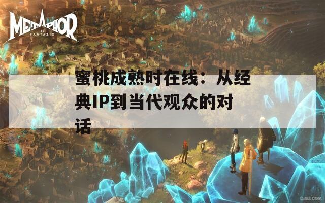 蜜桃成熟时在线：从经典IP到当代观众的对话