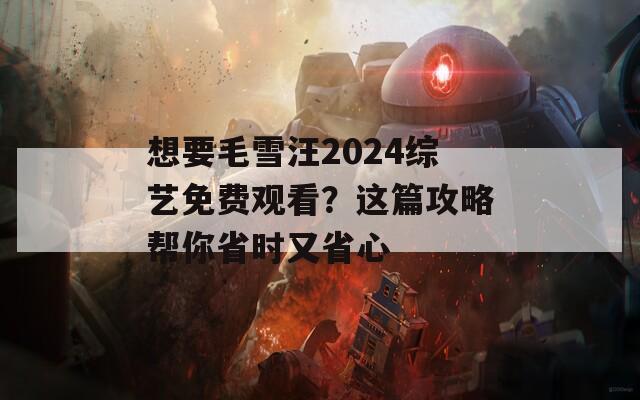 想要毛雪汪2024综艺免费观看？这篇攻略帮你省时又省心