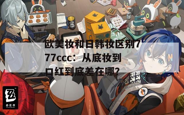 欧美妆和日韩妆区别777ccc：从底妆到口红到底差在哪？