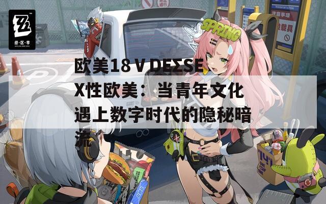 欧美18ⅤDEΣSEX性欧美：当青年文化遇上数字时代的隐秘暗流