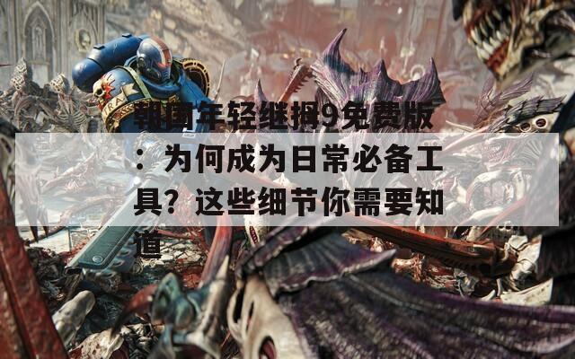 朝国年轻继拇9免费版：为何成为日常必备工具？这些细节你需要知道