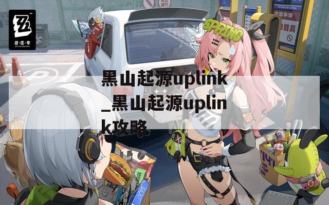 黑山起源uplink_黑山起源uplink攻略