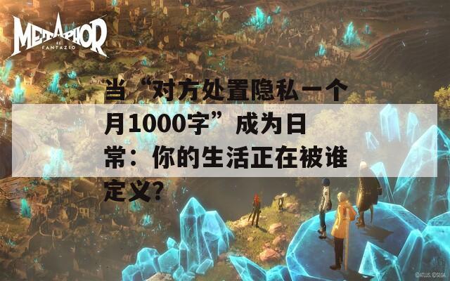 当“对方处置隐私一个月1000字”成为日常：你的生活正在被谁定义？