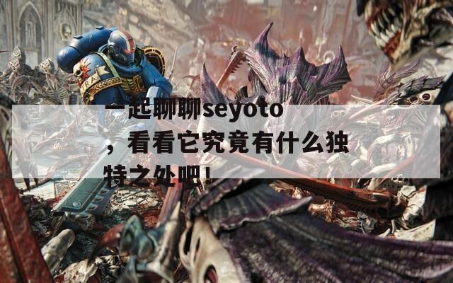 一起聊聊seyoto，看看它究竟有什么独特之处吧！