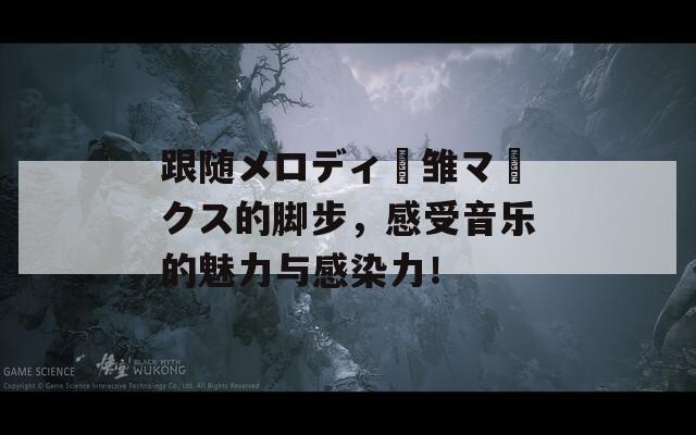 跟随メロディー雏マークス的脚步，感受音乐的魅力与感染力！