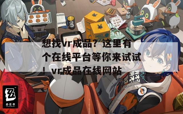 想找vr成品？这里有个在线平台等你来试试！vr成品在线网站